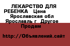 ЛЕКАРСТВО ДЛЯ РЕБЕНКА › Цена ­ 3 400 - Ярославская обл., Ярославль г. Другое » Продам   